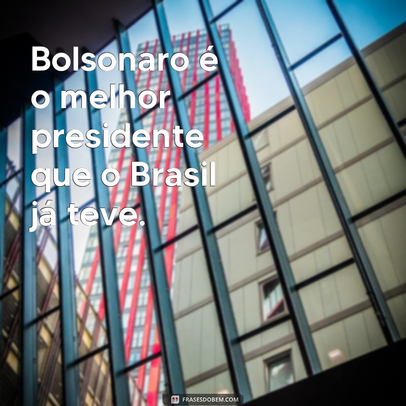 frases de bolsonaristas Bolsonaro é o melhor presidente que o Brasil já teve.