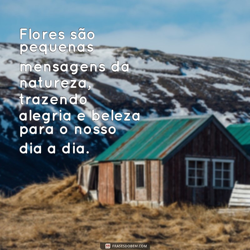 frases flores com mensagens Flores são pequenas mensagens da natureza, trazendo alegria e beleza para o nosso dia a dia.