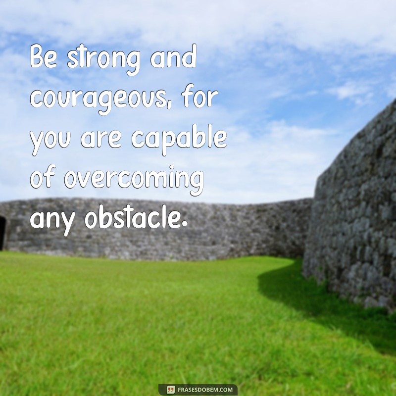 frases seja forte e corajoso em ingles Be strong and courageous, for you are capable of overcoming any obstacle.