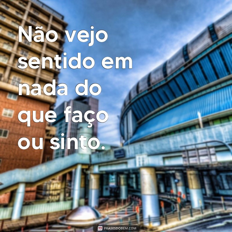 frases de uma depressiva Não vejo sentido em nada do que faço ou sinto.