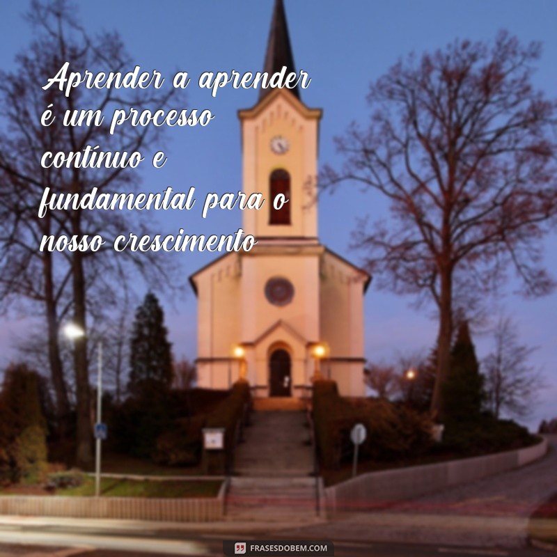 frases aprender a aprender Aprender a aprender é um processo contínuo e fundamental para o nosso crescimento.