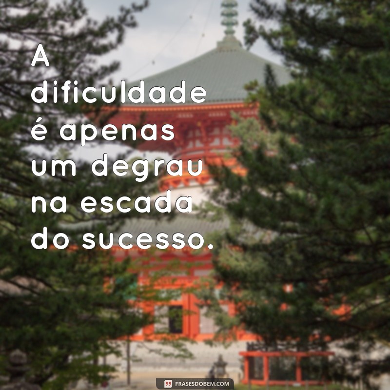 frases de dificuldade A dificuldade é apenas um degrau na escada do sucesso.