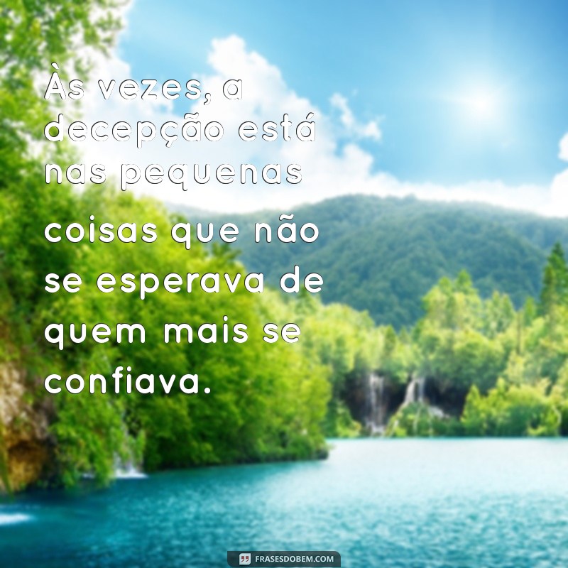 frases de decepção com atitudes Às vezes, a decepção está nas pequenas coisas que não se esperava de quem mais se confiava.