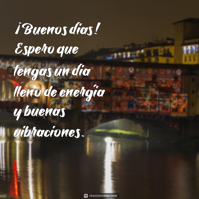 frases mensajes de buenos dias ¡Buenos días! Espero que tengas un día lleno de energía y buenas vibraciones.