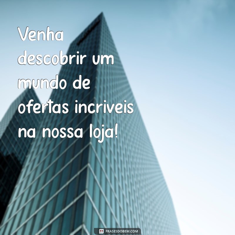 frases de divulgação de loja Venha descobrir um mundo de ofertas incríveis na nossa loja!