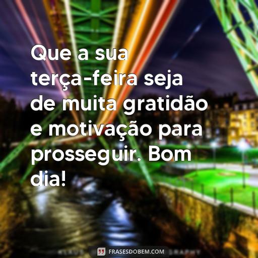  Que a sua terça-feira seja de muita gratidão e motivação para prosseguir. Bom dia!