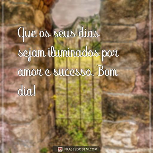  Que os seus dias sejam iluminados por amor e sucesso. Bom dia!