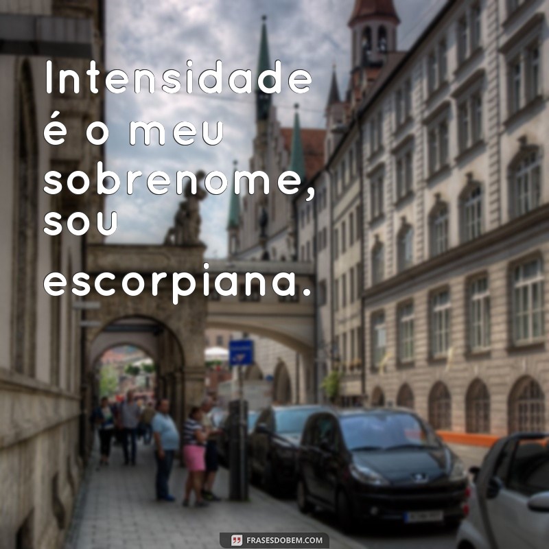 frases de signo escorpião Intensidade é o meu sobrenome, sou escorpiana.