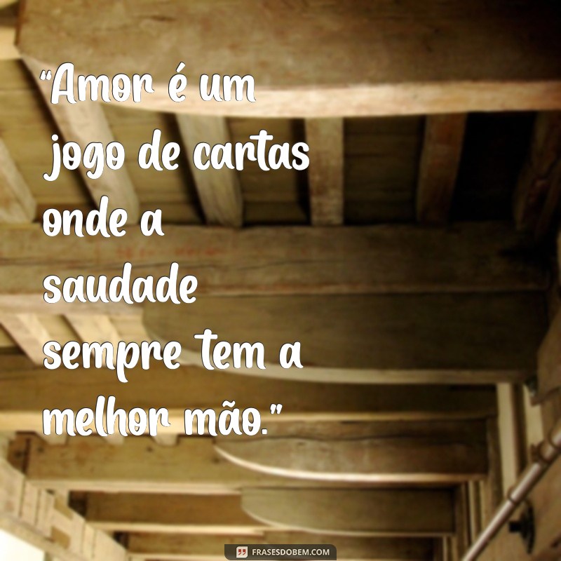 frases de amor mal resolvido “Amor é um jogo de cartas onde a saudade sempre tem a melhor mão.”