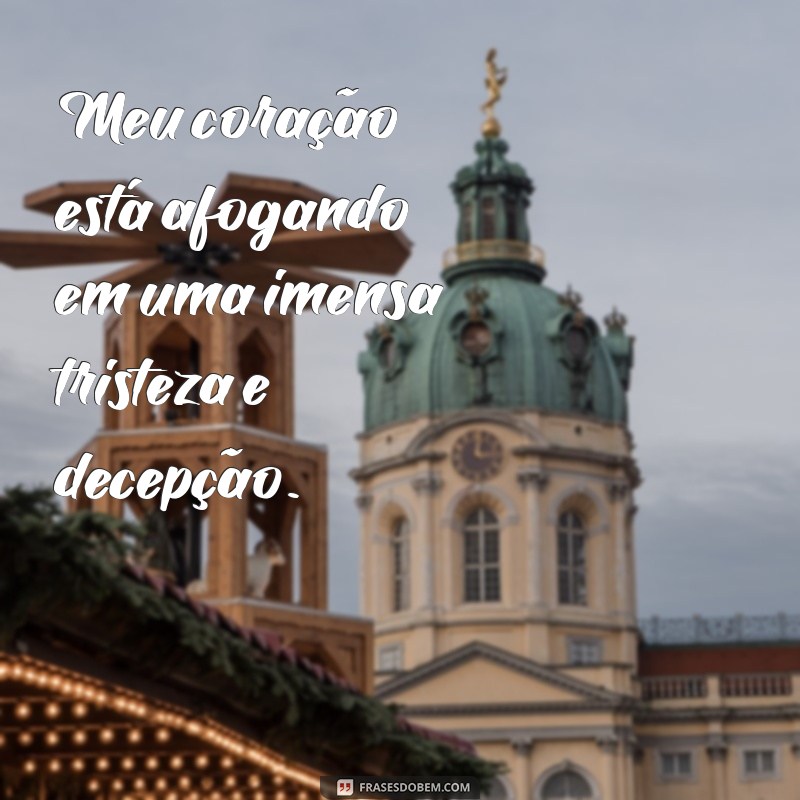 frases de profunda tristeza e decepção Meu coração está afogando em uma imensa tristeza e decepção.