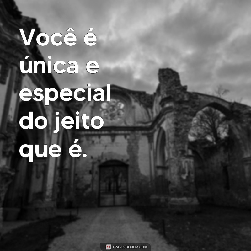 frases você é unica Você é única e especial do jeito que é.