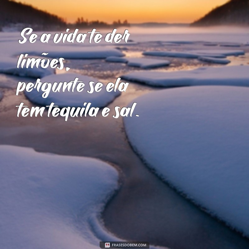 frases de humor engraçadas Se a vida te der limões, pergunte se ela tem tequila e sal.