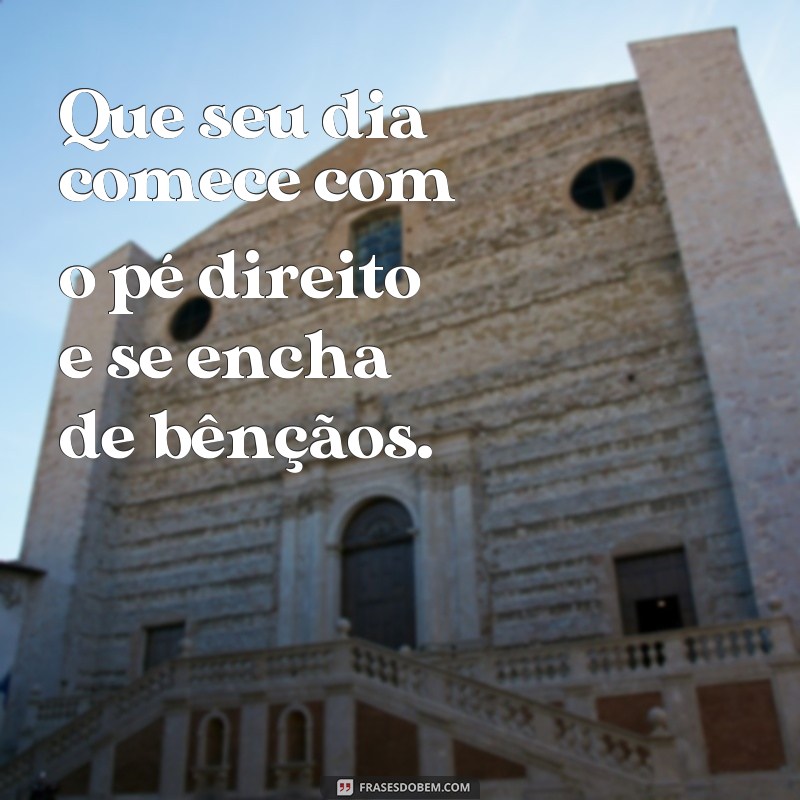 frases votos sinceros bom dia Que seu dia comece com o pé direito e se encha de bênçãos.