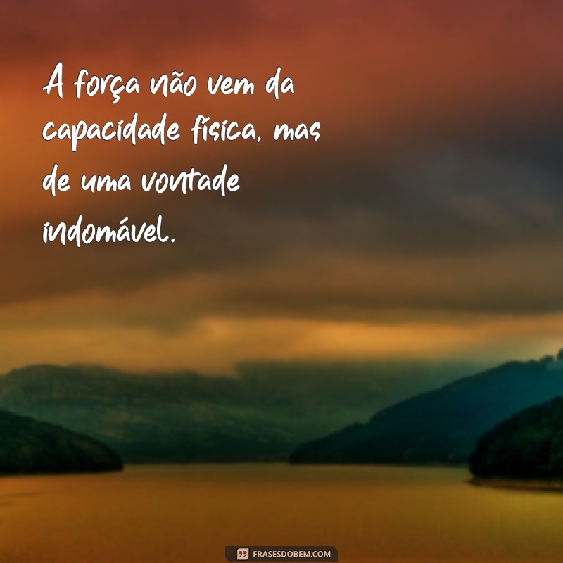 frases de força e superação A força não vem da capacidade física, mas de uma vontade indomável.