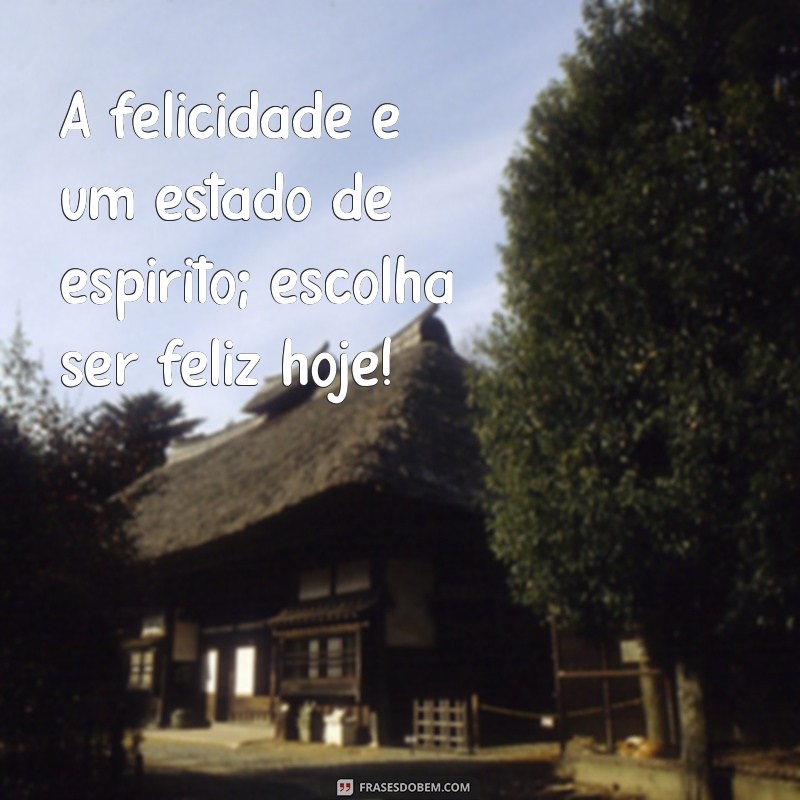 frases para alegrar o dia A felicidade é um estado de espírito; escolha ser feliz hoje!