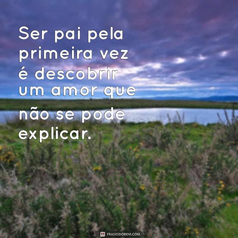 frases de ser pai pela primeira vez Ser pai pela primeira vez é descobrir um amor que não se pode explicar.