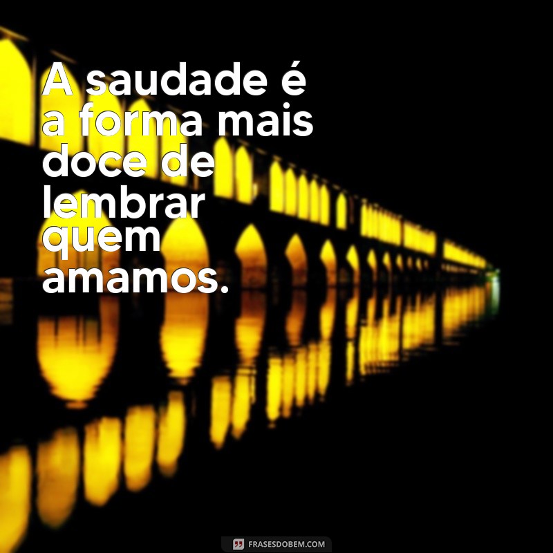 frases de saudades de alguém A saudade é a forma mais doce de lembrar quem amamos.