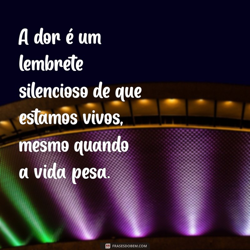 frases sobre dor A dor é um lembrete silencioso de que estamos vivos, mesmo quando a vida pesa.