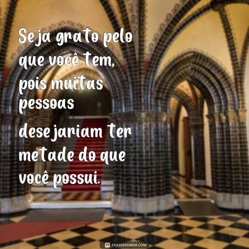 frases quero que valorize o que você tem Seja grato pelo que você tem, pois muitas pessoas desejariam ter metade do que você possui.