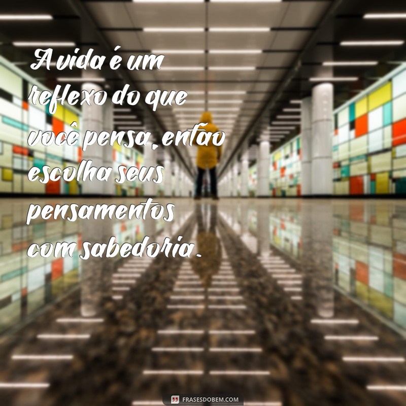 frases texto de reflexão A vida é um reflexo do que você pensa, então escolha seus pensamentos com sabedoria.