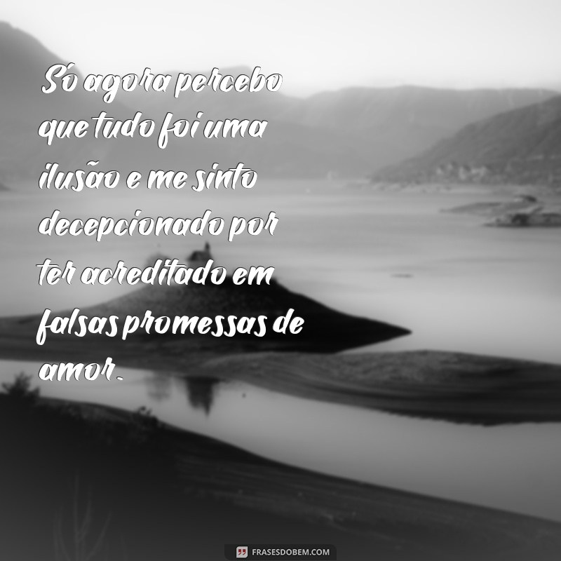 frases de decepção amor Só agora percebo que tudo foi uma ilusão e me sinto decepcionado por ter acreditado em falsas promessas de amor.