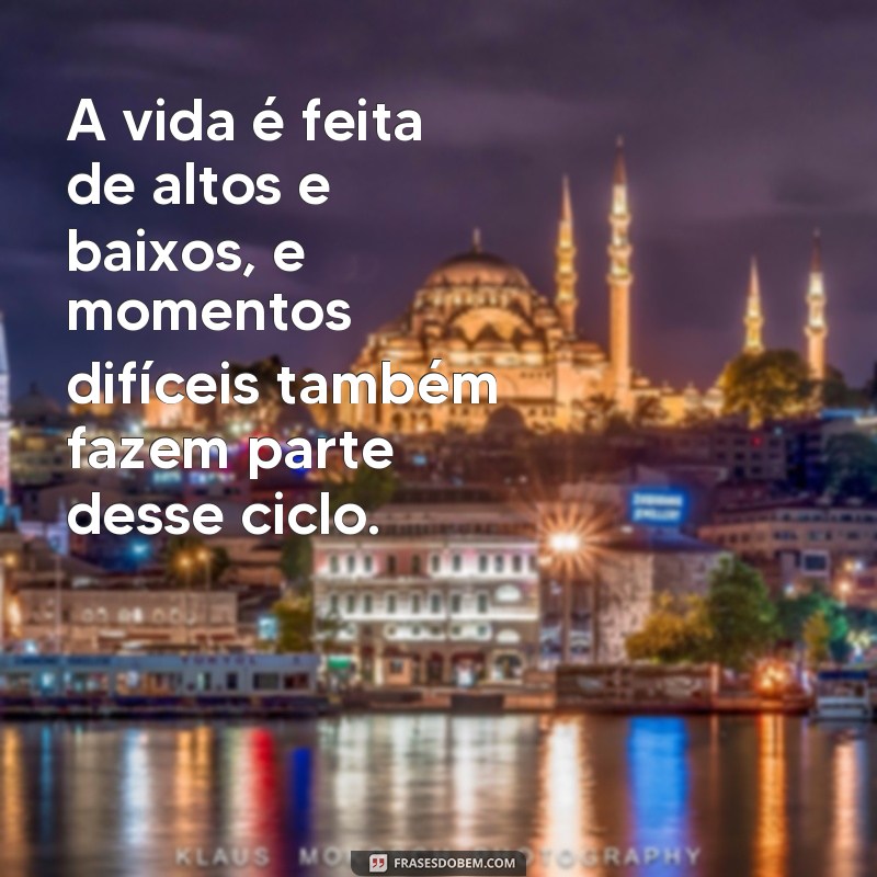 frases momentos difícil A vida é feita de altos e baixos, e momentos difíceis também fazem parte desse ciclo.