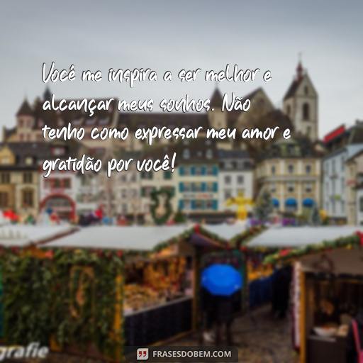  Você me inspira a ser melhor e alcançar meus sonhos. Não tenho como expressar meu amor e gratidão por você!