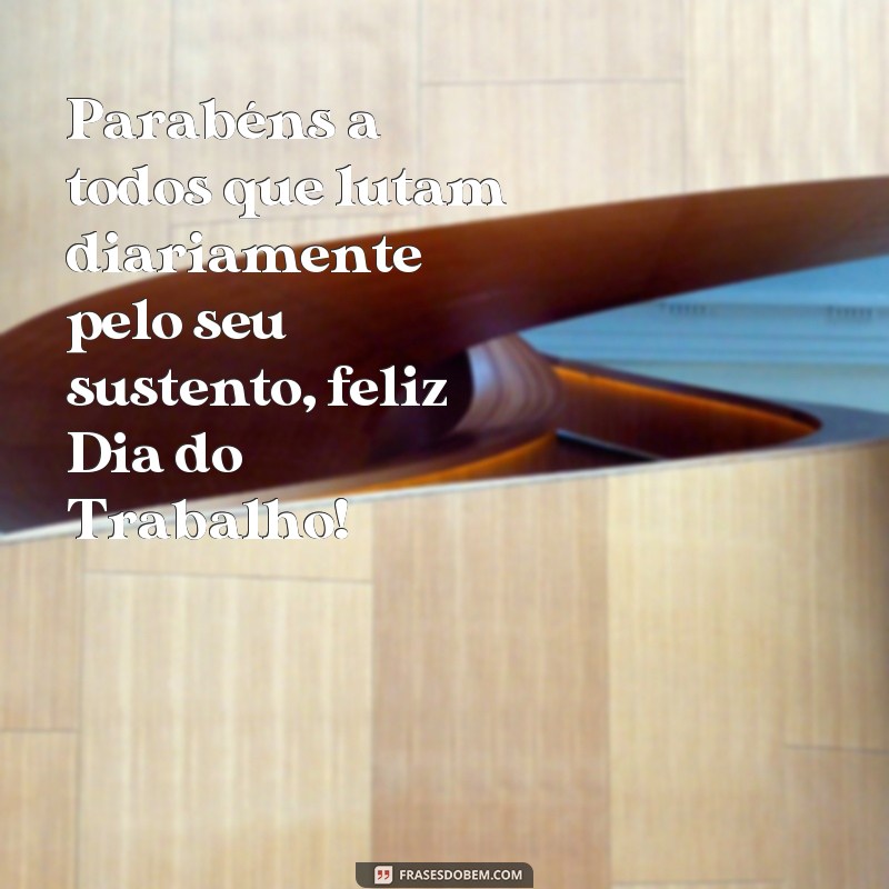 frases feliz dia do trabalho Parabéns a todos que lutam diariamente pelo seu sustento, feliz Dia do Trabalho!