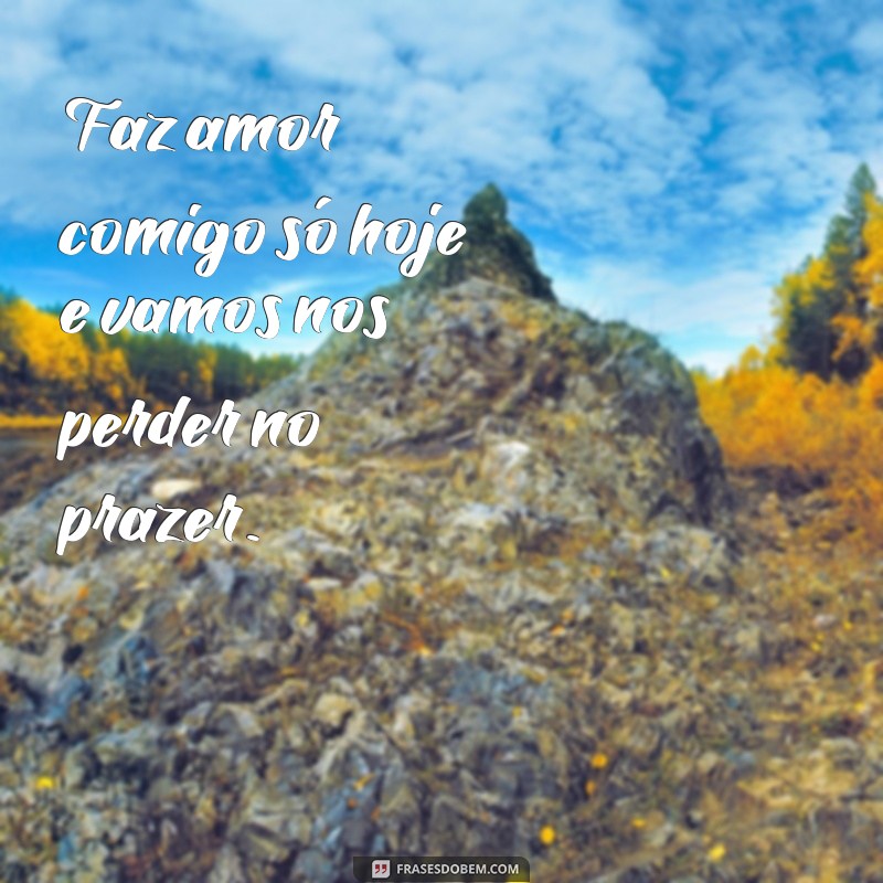 frases faz amor comigo só hoje Faz amor comigo só hoje e vamos nos perder no prazer.