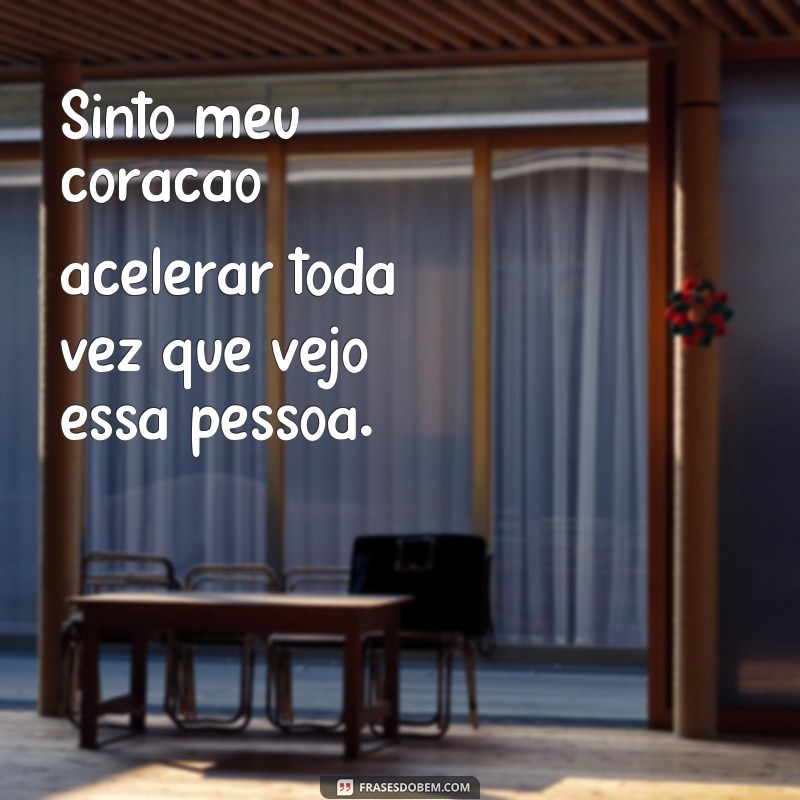 frases como saber se estou gostando de alguém Sinto meu coração acelerar toda vez que vejo essa pessoa.