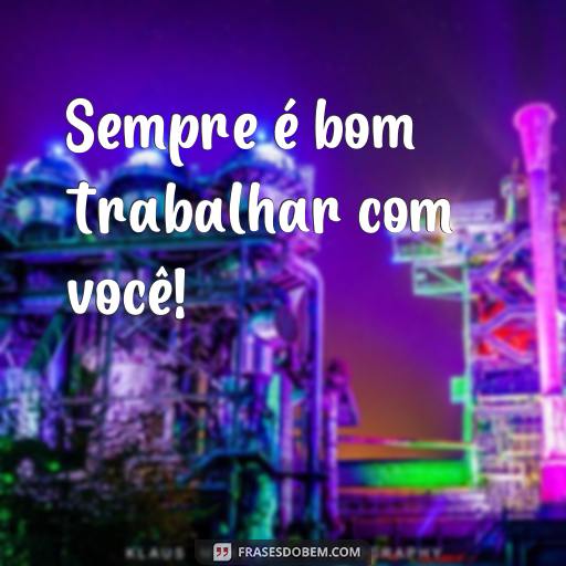  Sempre é bom trabalhar com você!