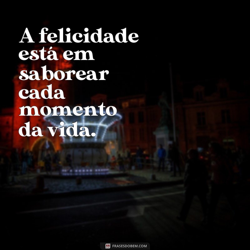 frases de felicidad de la vida A felicidade está em saborear cada momento da vida.