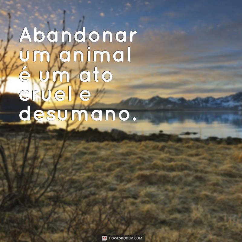 frases sobre abandono de animais Abandonar um animal é um ato cruel e desumano.