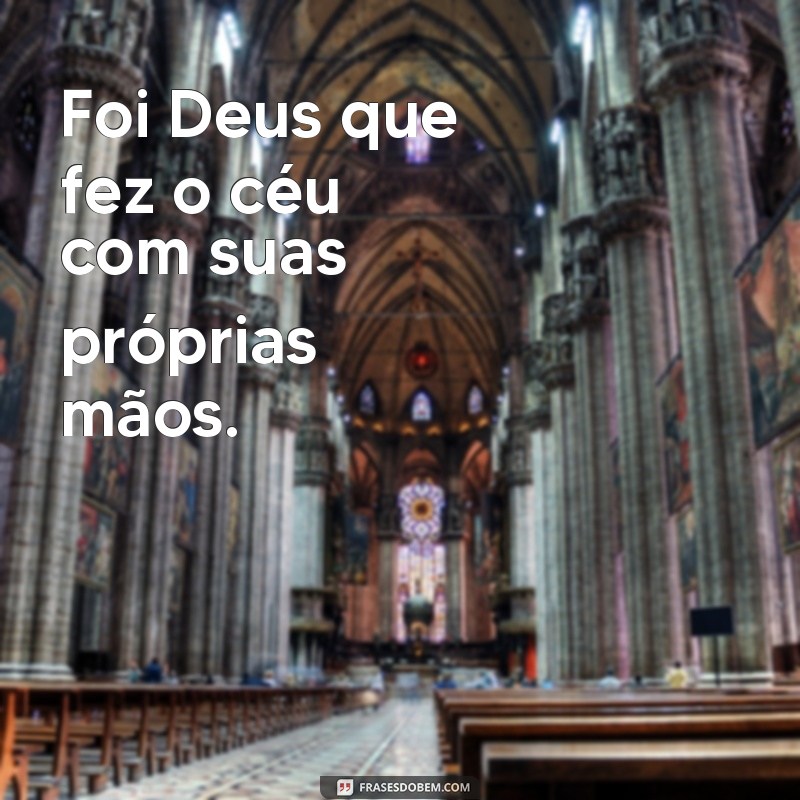 frases foi Deus que fez o ceu Foi Deus que fez o céu com suas próprias mãos.