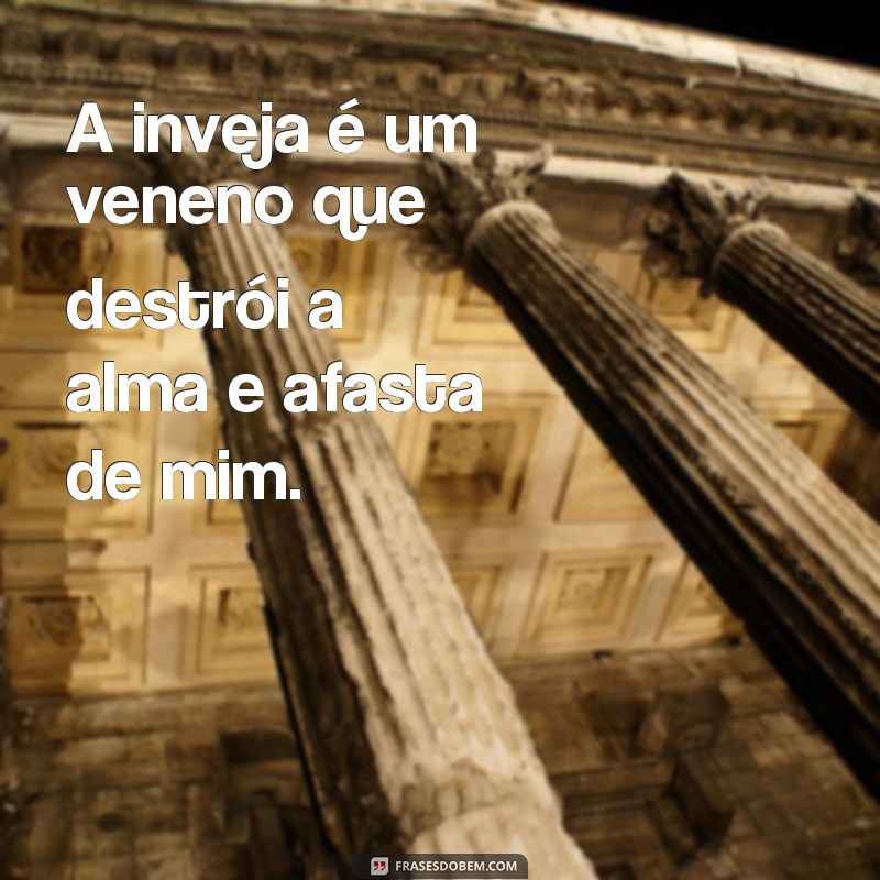 frases de Deus contra inveja A inveja é um veneno que destrói a alma e afasta de mim.