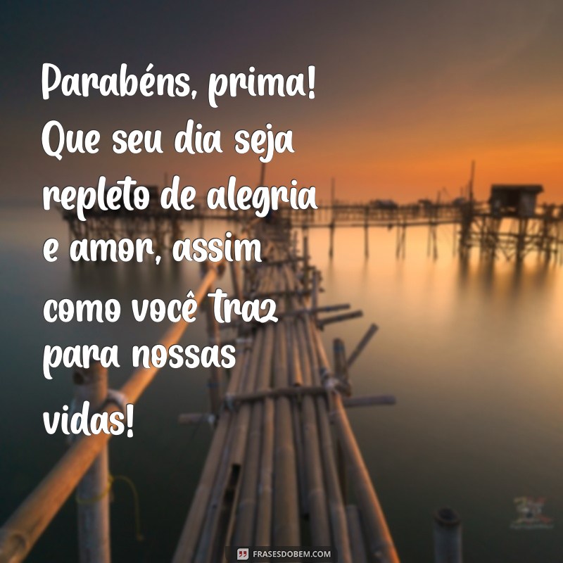 frases de aniversário para prima querida Parabéns, prima! Que seu dia seja repleto de alegria e amor, assim como você traz para nossas vidas!