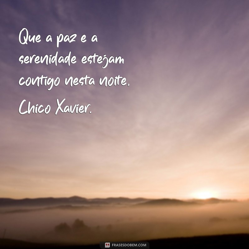 frases de boa noite chico xavier Que a paz e a serenidade estejam contigo nesta noite, Chico Xavier.