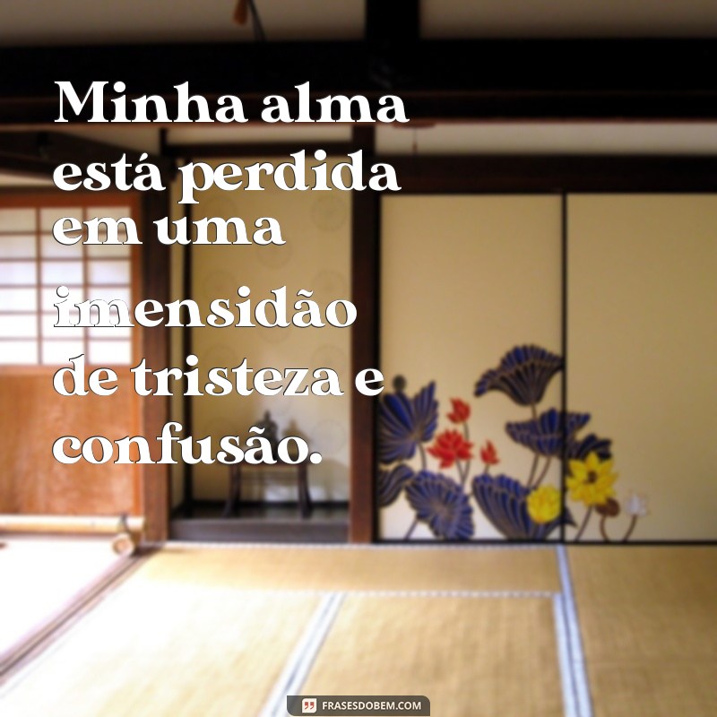 frases de sentimentos tristes e confusos Minha alma está perdida em uma imensidão de tristeza e confusão.