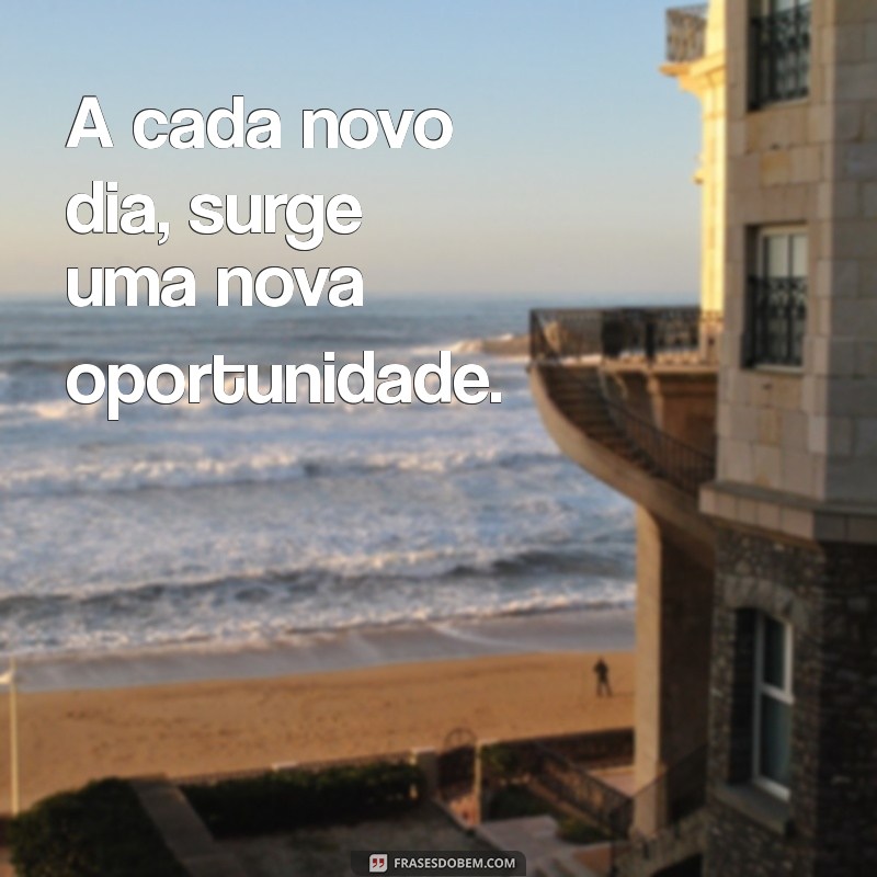 frases de otimismo curtas A cada novo dia, surge uma nova oportunidade.