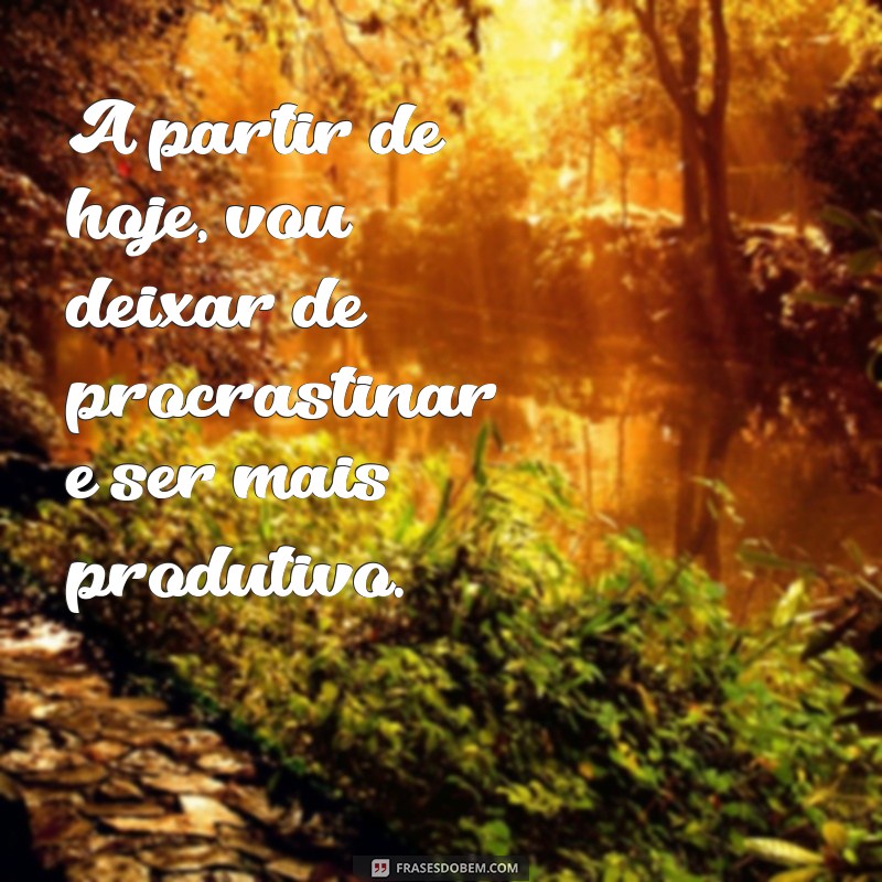 frases a partir de hoje tudo vai ser diferente A partir de hoje, vou deixar de procrastinar e ser mais produtivo.