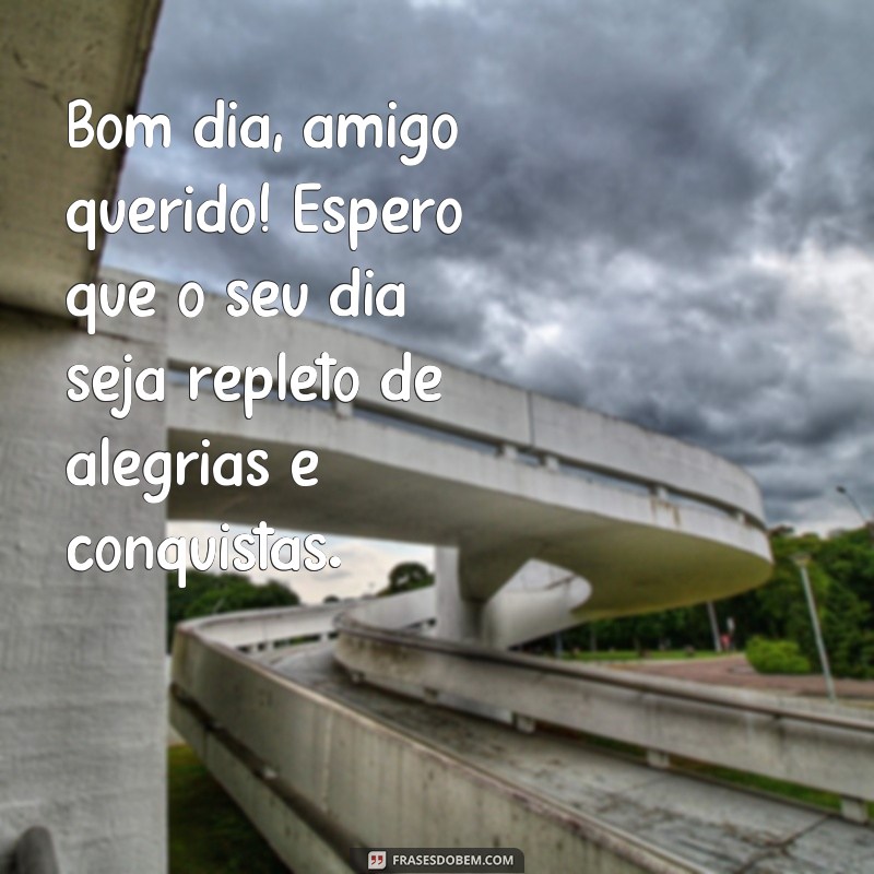 frases bom dia amigo querido Bom dia, amigo querido! Espero que o seu dia seja repleto de alegrias e conquistas.