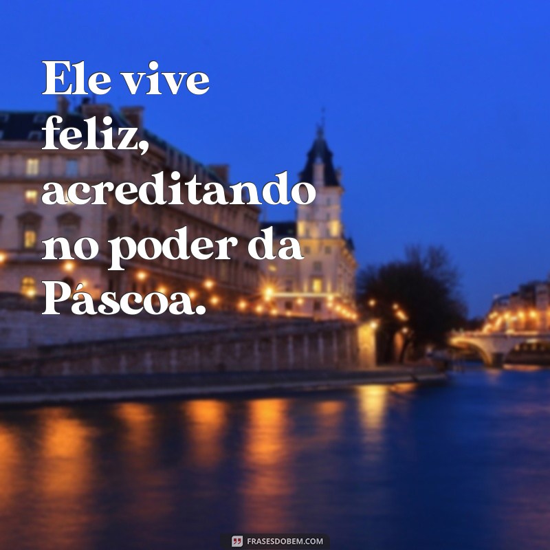 frases ele vive feliz pascoa Ele vive feliz, acreditando no poder da Páscoa.