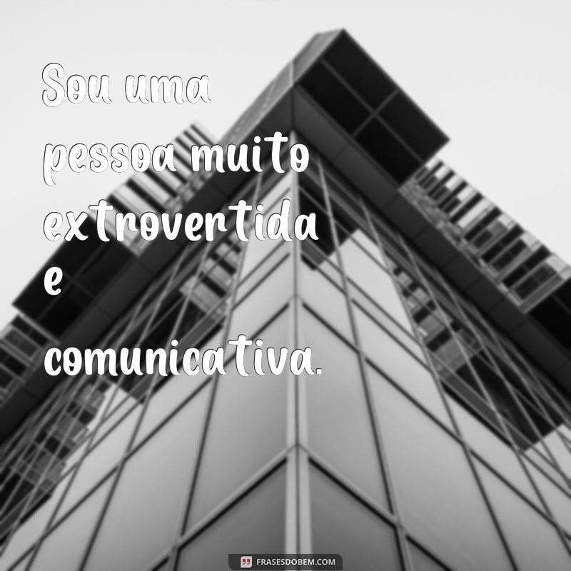 frases notas sobre mim Sou uma pessoa muito extrovertida e comunicativa.