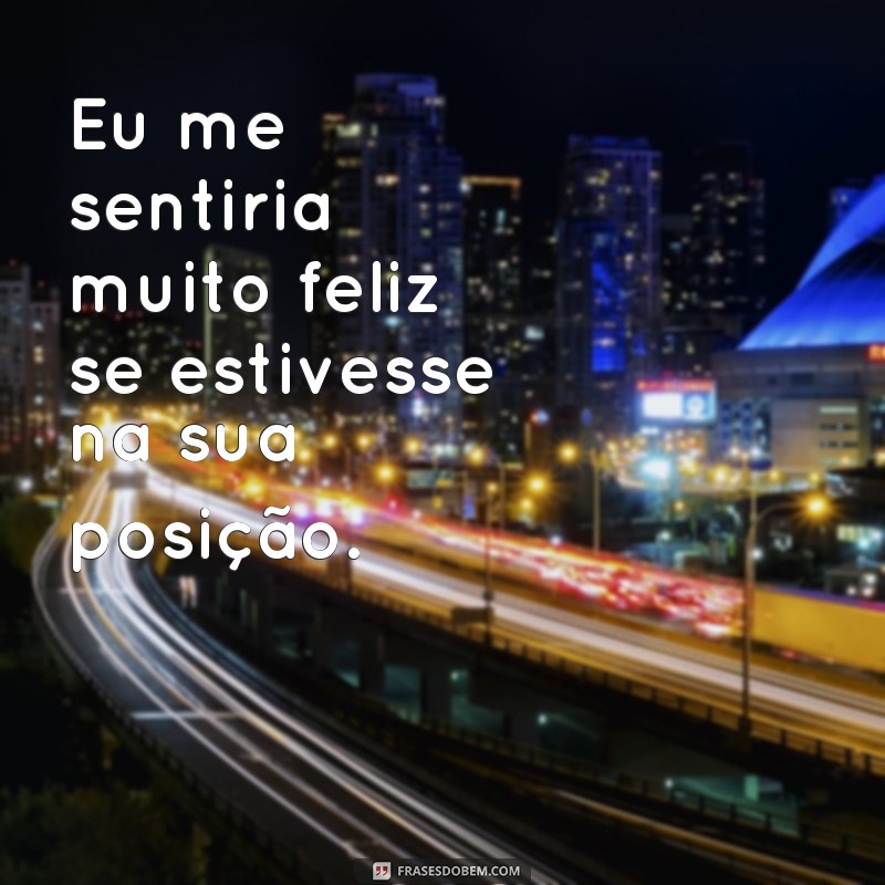 frases se coloque no lugar do outro Eu me sentiria muito feliz se estivesse na sua posição.