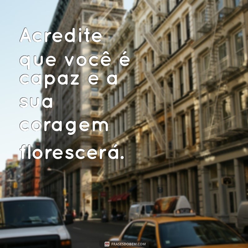 frases de positividade Acredite que você é capaz e a sua coragem florescerá.