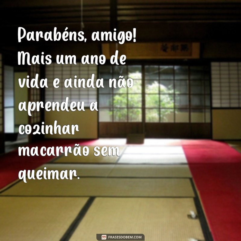 frases de aniversário engraçadas para amigo Parabéns, amigo! Mais um ano de vida e ainda não aprendeu a cozinhar macarrão sem queimar.