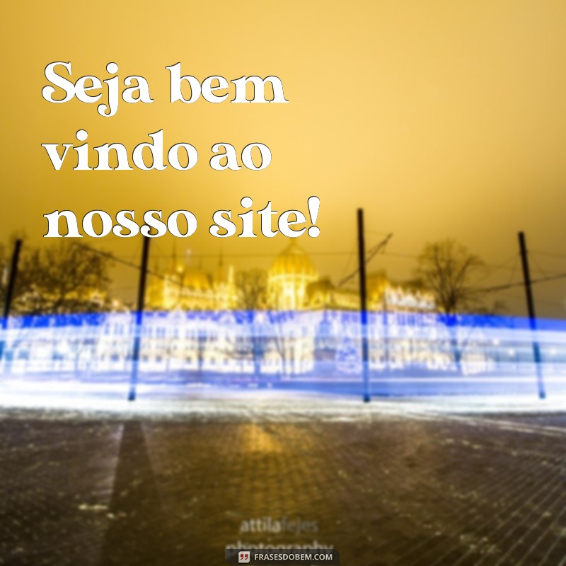 frases como se escreve bem vindo Seja bem vindo ao nosso site!