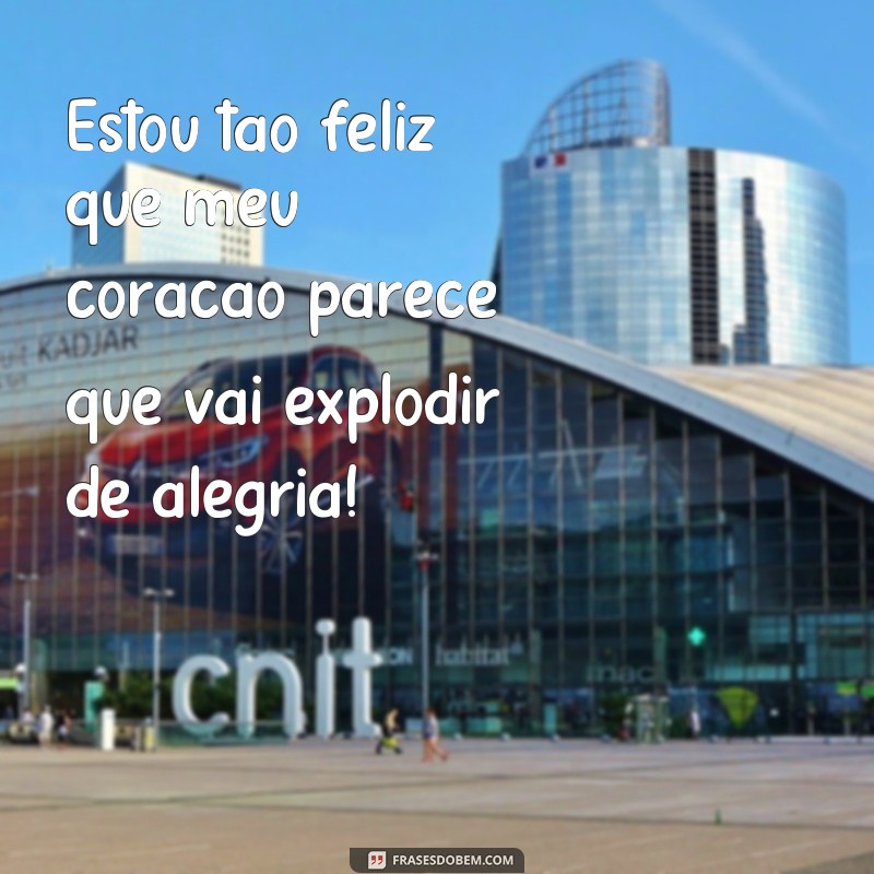 frases feliz demais Estou tão feliz que meu coração parece que vai explodir de alegria!