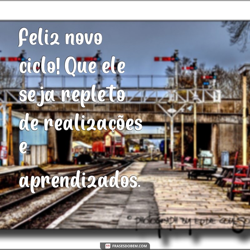 frases feliz novo ciclo Feliz novo ciclo! Que ele seja repleto de realizações e aprendizados.