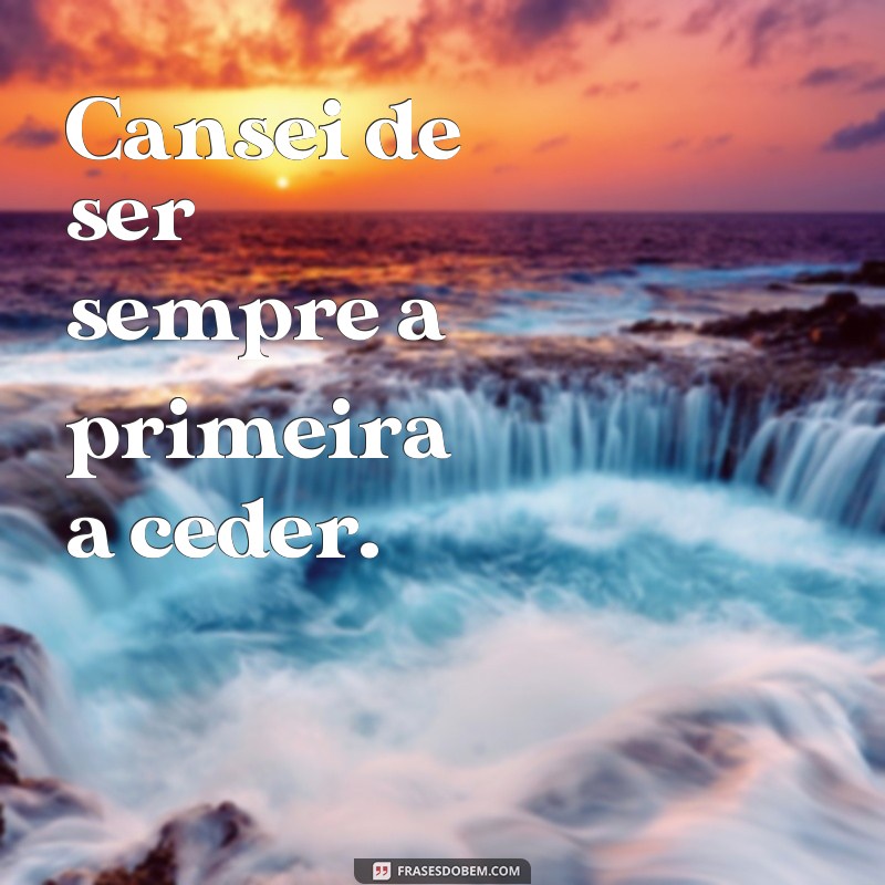 frases cansei frases Cansei de ser sempre a primeira a ceder.